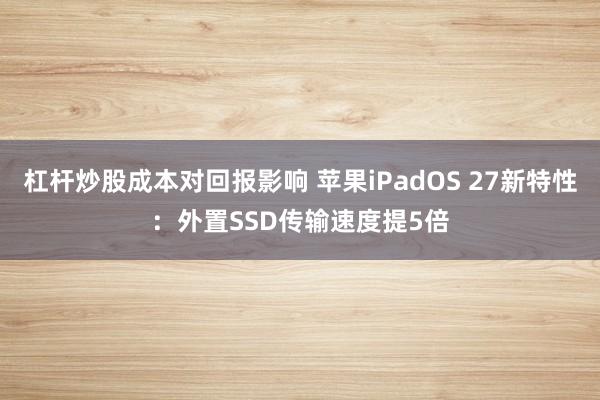 杠杆炒股成本对回报影响 苹果iPadOS 27新特性：外置SSD传输速度提5倍
