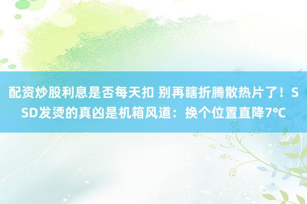 配资炒股利息是否每天扣 别再瞎折腾散热片了！SSD发烫的真凶是机箱风道：换个位置直降7℃