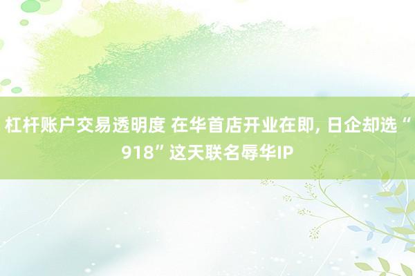 杠杆账户交易透明度 在华首店开业在即, 日企却选“918”这天联名辱华IP