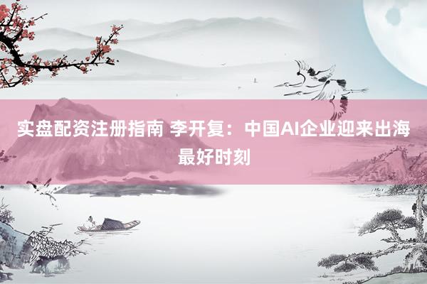 实盘配资注册指南 李开复：中国AI企业迎来出海最好时刻