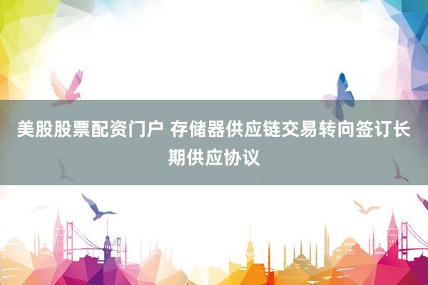 美股股票配资门户 存储器供应链交易转向签订长期供应协议