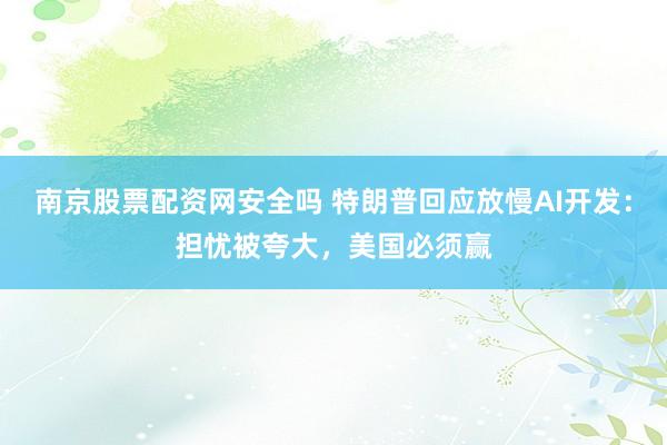 南京股票配资网安全吗 特朗普回应放慢AI开发：担忧被夸大，美国必须赢