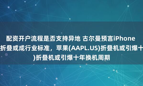 配资开户流程是否支持异地 古尔曼预言iPhone Duo：首款折叠或成行业标准，苹果(AAPL.US)折叠机或引爆十年换机周期