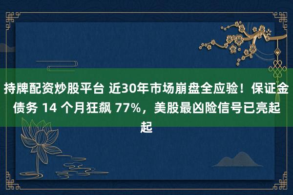 持牌配资炒股平台 近30年市场崩盘全应验！保证金债务 14 个月狂飙 77%，美股最凶险信号已亮起