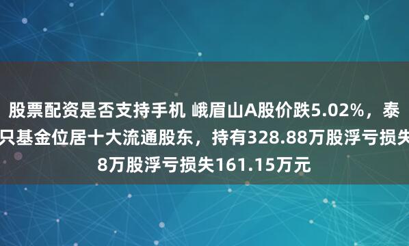 股票配资是否支持手机 峨眉山A股价跌5.02%，泰康基金旗下1只基金位居十大流通股东，持有328.88万股浮亏损失161.15万元