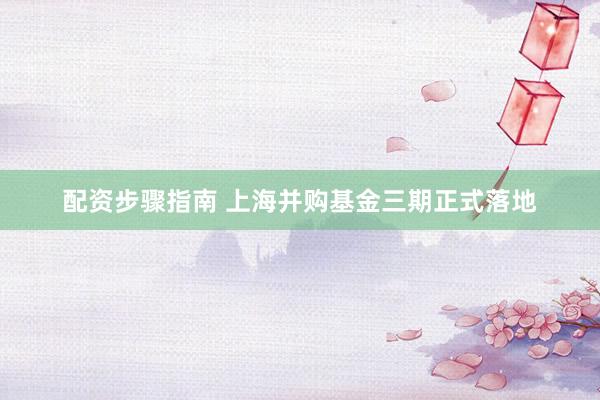 配资步骤指南 上海并购基金三期正式落地