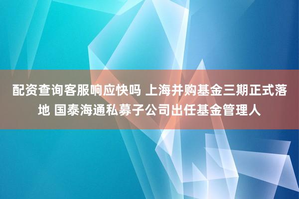 配资查询客服响应快吗 上海并购基金三期正式落地 国泰海通私募子公司出任基金管理人