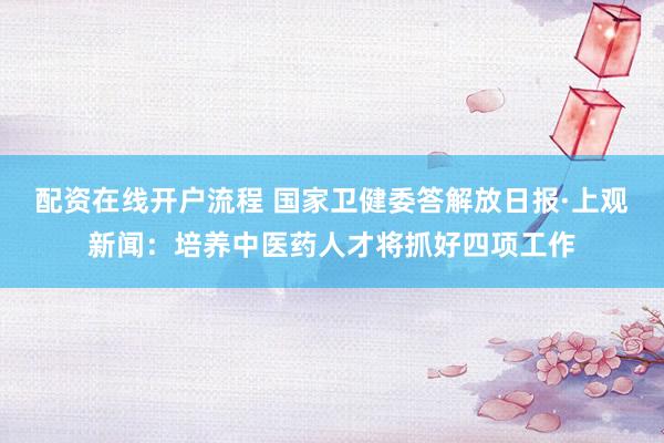 配资在线开户流程 国家卫健委答解放日报·上观新闻：培养中医药人才将抓好四项工作