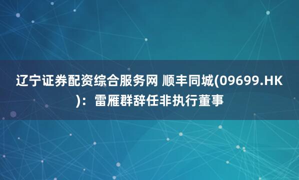 辽宁证券配资综合服务网 顺丰同城(09699.HK)：雷雁群辞任非执行董事