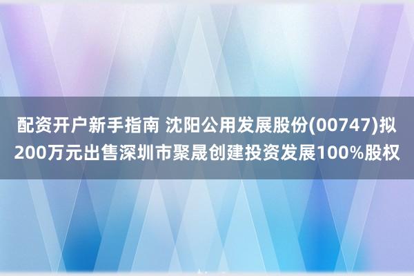 配资开户新手指南 沈阳公用发展股份(00747)拟200万元出售深圳市聚晟创建投资发展100%股权