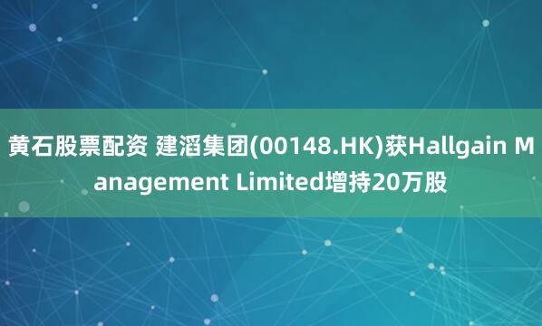 黄石股票配资 建滔集团(00148.HK)获Hallgain Management Limited增持20万股