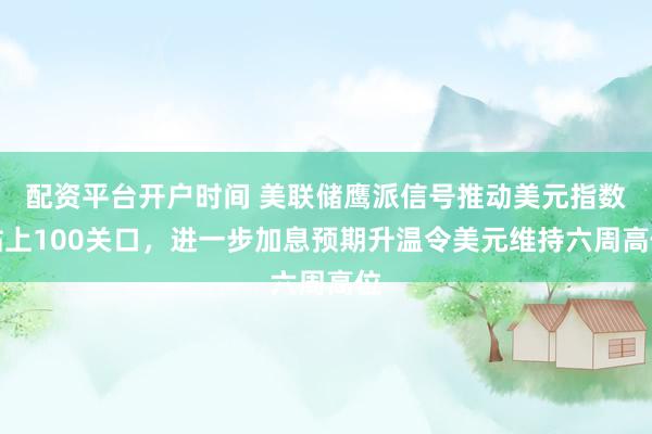 配资平台开户时间 美联储鹰派信号推动美元指数站上100关口，进一步加息预期升温令美元维持六周高位