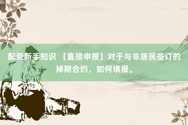 配资新手知识 【直接申报】对于与非居民签订的掉期合约，如何填报。