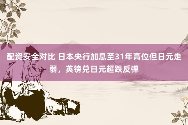 配资安全对比 日本央行加息至31年高位但日元走弱，英镑兑日元超跌反弹