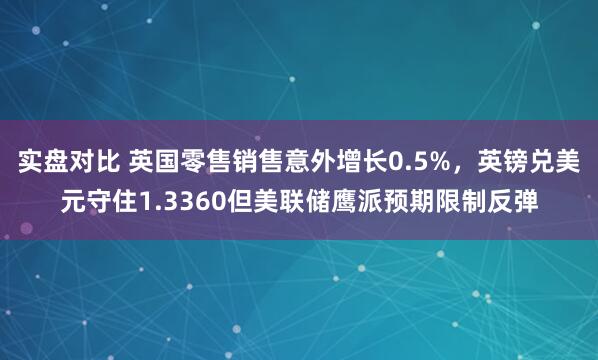 实盘对比 英国零售销售意外增长0.5%，英镑兑美元守住1.3360但美联储鹰派预期限制反弹
