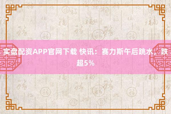 实盘配资APP官网下载 快讯：赛力斯午后跳水，跌超5%