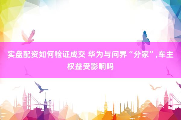 实盘配资如何验证成交 华为与问界“分家”,车主权益受影响吗