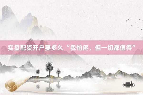 实盘配资开户要多久 “我怕疼，但一切都值得”