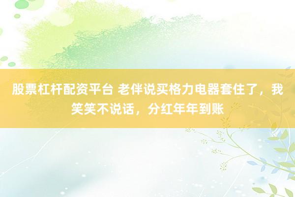 股票杠杆配资平台 老伴说买格力电器套住了，我笑笑不说话，分红年年到账