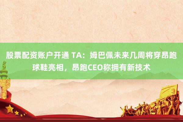 股票配资账户开通 TA：姆巴佩未来几周将穿昂跑球鞋亮相，昂跑CEO称拥有新技术