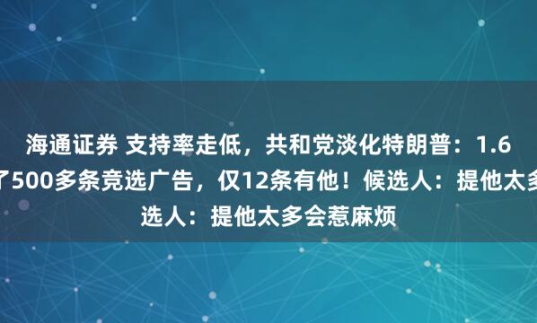 海通证券 支持率走低，共和党淡化特朗普：1.6亿美元买了500多条竞选广告，仅12条有他！候选人：提他太多会惹麻烦