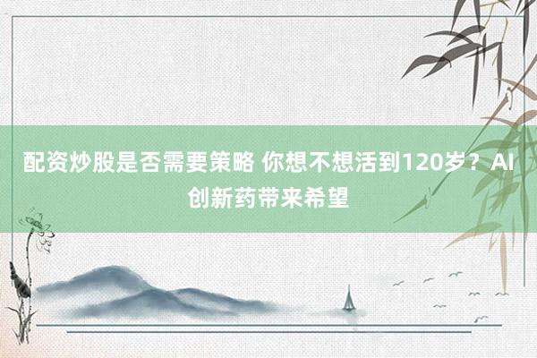 配资炒股是否需要策略 你想不想活到120岁？AI创新药带来希望