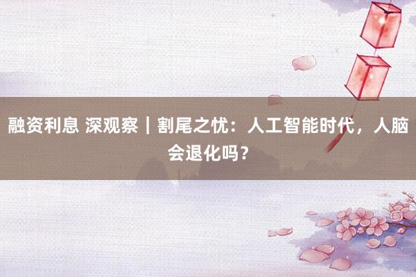 融资利息 深观察｜割尾之忧：人工智能时代，人脑会退化吗？