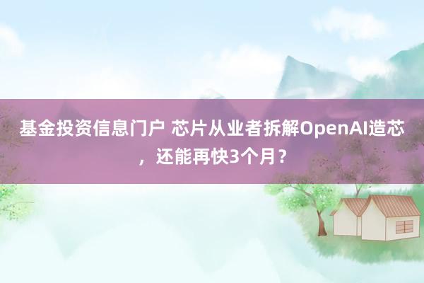 基金投资信息门户 芯片从业者拆解OpenAI造芯，还能再快3个月？