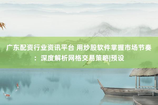 广东配资行业资讯平台 用炒股软件掌握市场节奏：深度解析网格交易策略|预设