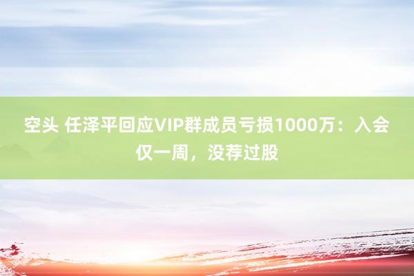 空头 任泽平回应VIP群成员亏损1000万：入会仅一周，没荐过股