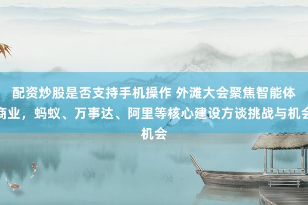 配资炒股是否支持手机操作 外滩大会聚焦智能体商业，蚂蚁、万事达、阿里等核心建设方谈挑战与机会