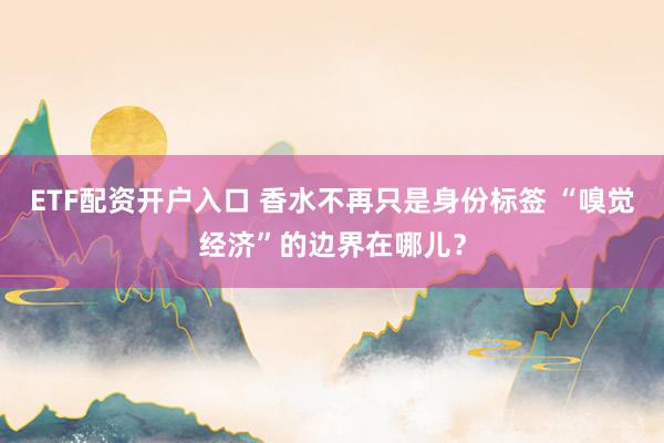 ETF配资开户入口 香水不再只是身份标签 “嗅觉经济”的边界在哪儿?