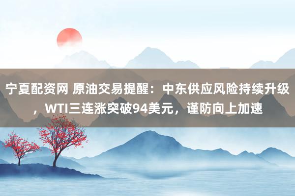 宁夏配资网 原油交易提醒：中东供应风险持续升级，WTI三连涨突破94美元，谨防向上加速