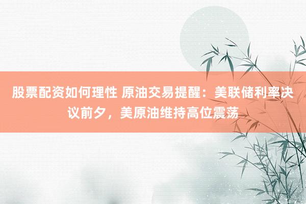 股票配资如何理性 原油交易提醒：美联储利率决议前夕，美原油维持高位震荡