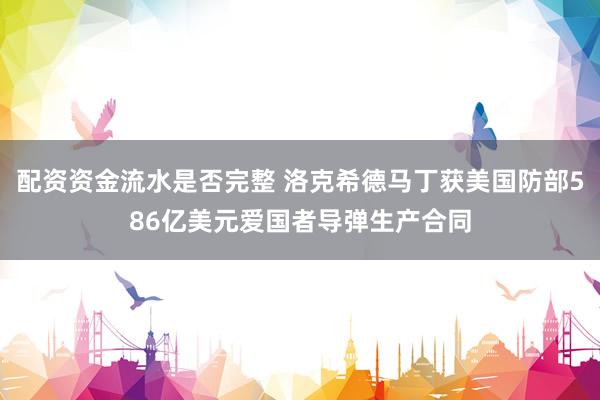 配资资金流水是否完整 洛克希德马丁获美国防部586亿美元爱国者导弹生产合同
