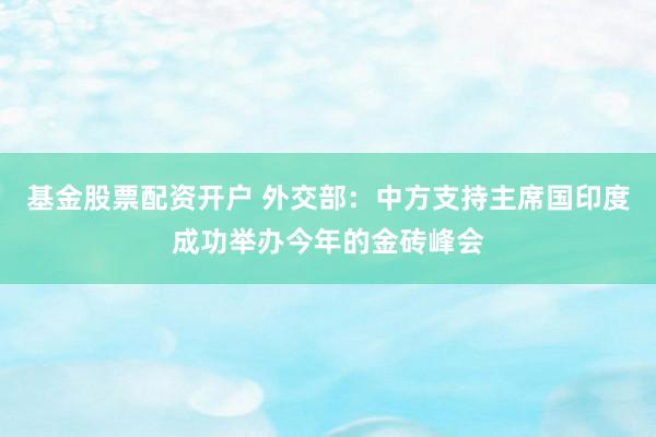 基金股票配资开户 外交部：中方支持主席国印度成功举办今年的金砖峰会