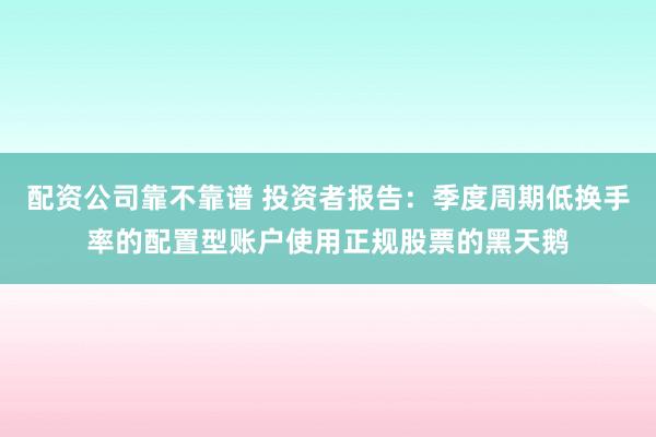 配资公司靠不靠谱 投资者报告：季度周期低换手率的配置型账户使用正规股票的黑天鹅