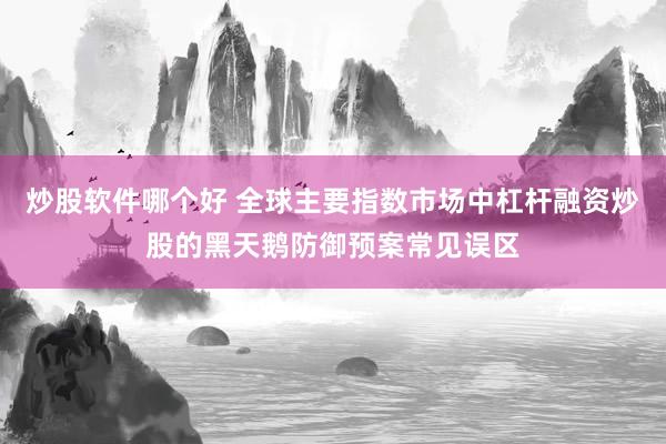 炒股软件哪个好 全球主要指数市场中杠杆融资炒股的黑天鹅防御预案常见误区