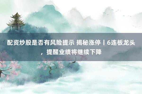 配资炒股是否有风险提示 揭秘涨停丨6连板龙头，提醒业绩将继续下降