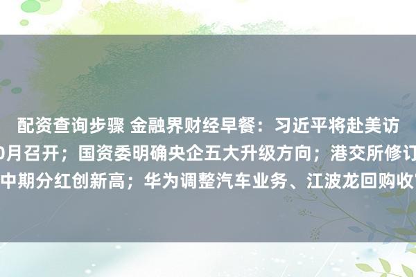 配资查询步骤 金融界财经早餐：习近平将赴美访问；二十届五中全会10月召开；国资委明确央企五大升级方向；港交所修订上市规则；A股中期分红创新高；华为调整汽车业务、江波龙回购收官；上交所通报C沈鼓异常交易（9月22日）
