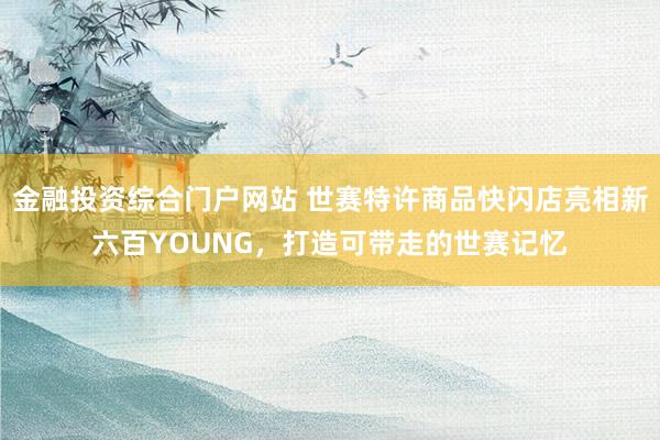金融投资综合门户网站 世赛特许商品快闪店亮相新六百YOUNG，打造可带走的世赛记忆