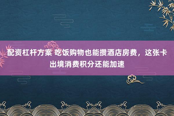 配资杠杆方案 吃饭购物也能攒酒店房费，这张卡出境消费积分还能加速