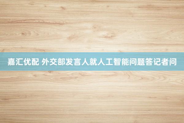 嘉汇优配 外交部发言人就人工智能问题答记者问
