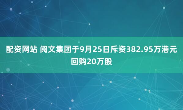 配资网站 阅文集团于9月25日斥资382.95万港元回购20万股