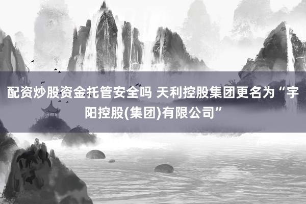 配资炒股资金托管安全吗 天利控股集团更名为“宇阳控股(集团)有限公司”