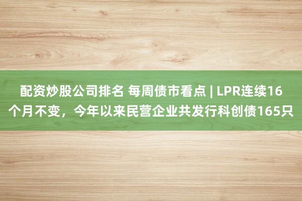 配资炒股公司排名 每周债市看点 | LPR连续16个月不变，今年以来民营企业共发行科创债165只
