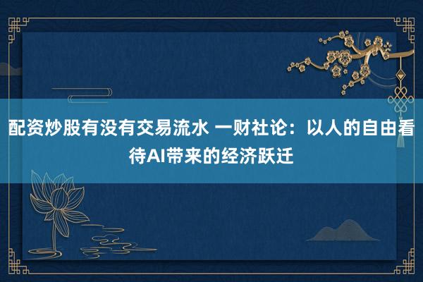 配资炒股有没有交易流水 一财社论：以人的自由看待AI带来的经济跃迁
