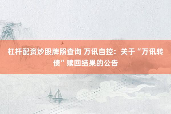 杠杆配资炒股牌照查询 万讯自控：关于“万讯转债”赎回结果的公告