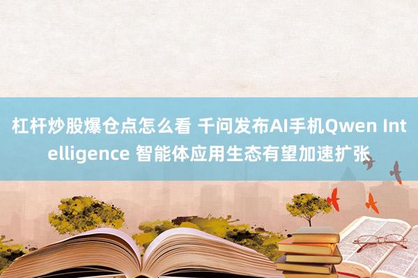 杠杆炒股爆仓点怎么看 千问发布AI手机Qwen Intelligence 智能体应用生态有望加速扩张
