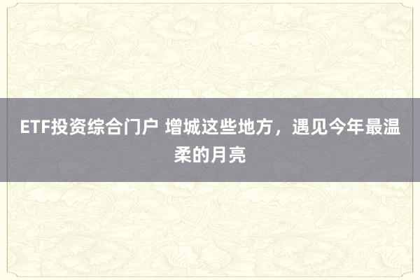 ETF投资综合门户 增城这些地方，遇见今年最温柔的月亮